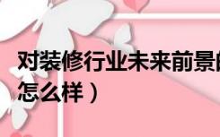 对装修行业未来前景的看法（装修行业未来会怎么样）