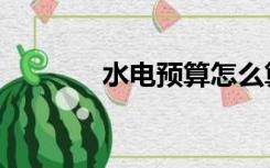 水电预算怎么算（水电预算）