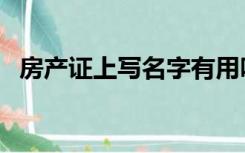 房产证上写名字有用吗（房产证上写名字）