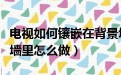 电视如何镶嵌在背景墙里（电视机镶嵌在背景墙里怎么做）