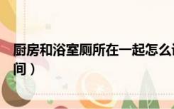 厨房和浴室厕所在一起怎么设计（厨房里面怎么设计个洗澡间）