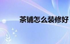 茶铺怎么装修好（茶铺怎么装修）