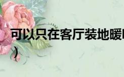 可以只在客厅装地暖吗（地暖可以只装客厅吗）