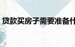 贷款买房子需要准备什么资料（贷款买房子）