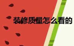 装修质量怎么看的（装修质量怎么看）
