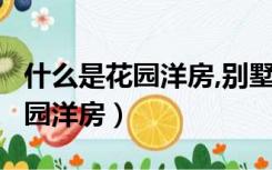 什么是花园洋房,别墅,高层,大平层（什么是花园洋房）