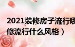 2021装修房子流行哪种风格（2021年房子装修流行什么风格）