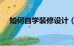 如何自学装修设计（怎么样学装修设计）
