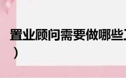 置业顾问需要做哪些工作（置业顾问是做什么）