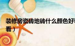 装修房瓷砖地砖什么颜色好看（家里装修地砖用什么颜色好看）