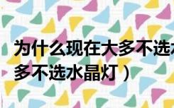 为什么现在大多不选水晶灯了（为什么现在大多不选水晶灯）