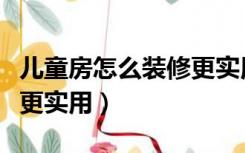 儿童房怎么装修更实用视频（儿童房怎么装修更实用）