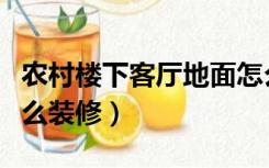 农村楼下客厅地面怎么装修（农村客厅地面怎么装修）