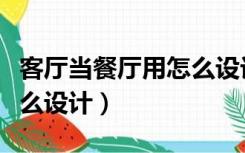 客厅当餐厅用怎么设计好看（客厅当餐厅用怎么设计）