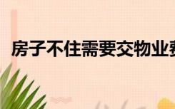 房子不住需要交物业费吗?法律依据是什么?