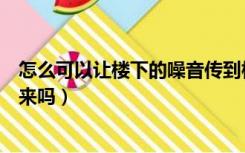 怎么可以让楼下的噪音传到楼上（楼上的楼上噪音可以传下来吗）