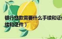 银行贷款需要什么手续和证件无抵押（银行贷款需要什么手续和证件）
