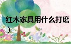红木家具用什么打磨（红木家具为什么要刮磨）