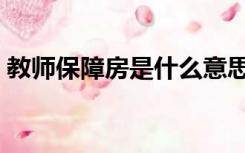 教师保障房是什么意思（保障房是什么意思）