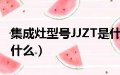 集成灶型号JJZT是什么意思（集成灶jjzt代表什么）