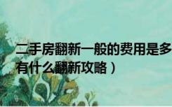 二手房翻新一般的费用是多少（二手房翻新大概要多少钱，有什么翻新攻略）