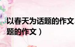 以春天为话题的作文500字（一篇以春天为话题的作文）