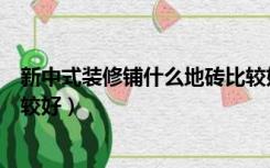 新中式装修铺什么地砖比较好看（新中式装修铺什么地砖比较好）