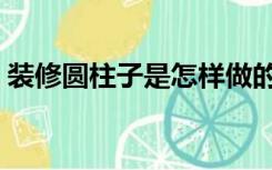 装修圆柱子是怎样做的（圆柱怎么装修好看）