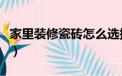 家里装修瓷砖怎么选择（家里装修瓷砖怎么选）