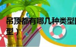 吊顶都有哪几种类型图片（吊顶都有哪几种类型）