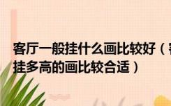 客厅一般挂什么画比较好（客厅里挂什么样的字画好，客厅挂多高的画比较合适）