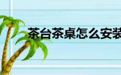 茶台茶桌怎么安装（茶桌怎么安装）