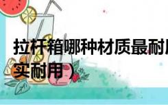 拉杆箱哪种材质最耐用（拉杆箱什么材质的结实耐用）