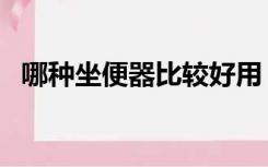 哪种坐便器比较好用（哪种坐便器比较好）