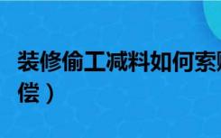 装修偷工减料如何索赔（装修偷工减料怎么赔偿）