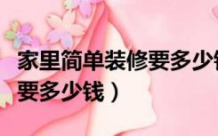 家里简单装修要多少钱（家里简装修一下大概要多少钱）