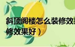 斜顶阁楼怎么装修效果好看（斜顶阁楼怎么装修效果好）