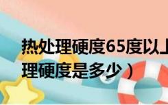 热处理硬度65度以上什么材质（65mn热处理硬度是多少）