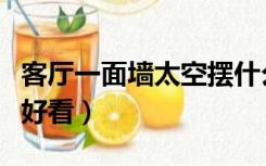 客厅一面墙太空摆什么好（客厅太空怎么布置好看）