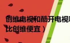 创维电视和酷开电视哪个好（为什么酷开电视比创维便宜）