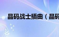 晶码战士插曲（晶码战士主题曲叫什么）
