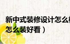 新中式装修设计怎么样好看图片（新中式装修怎么装好看）