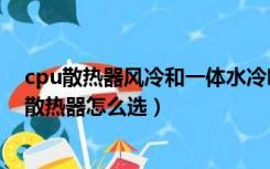cpu散热器风冷和一体水冷哪个好（水冷和风冷哪个好cpu散热器怎么选）