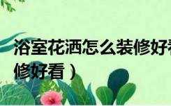 浴室花洒怎么装修好看图片（浴室花洒怎么装修好看）