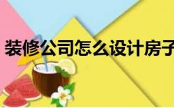 装修公司怎么设计房子（装修公司怎么设计）