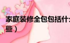 家庭装修全包包括什么（室内装修全包包括哪些）
