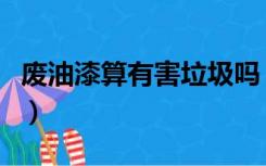 废油漆算有害垃圾吗（废油漆是不是有害垃圾）