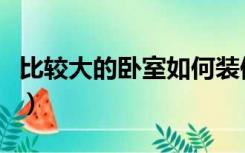 比较大的卧室如何装修（卧室大怎么装修设计）