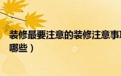 装修最要注意的装修注意事项及细节（装修的注意事项都有哪些）