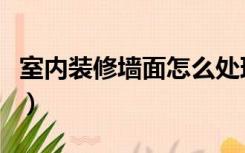 室内装修墙面怎么处理好（墙面装修怎么处理）
